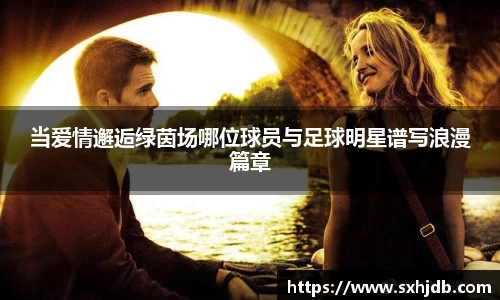 当爱情邂逅绿茵场哪位球员与足球明星谱写浪漫篇章