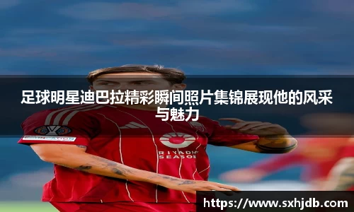 足球明星迪巴拉精彩瞬间照片集锦展现他的风采与魅力