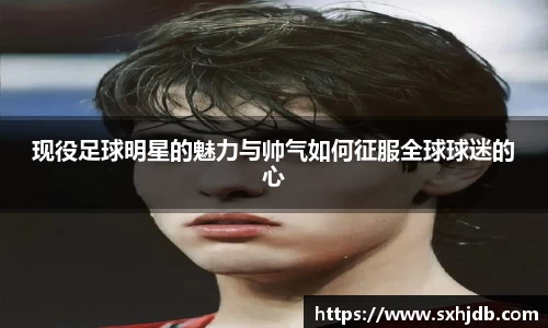 现役足球明星的魅力与帅气如何征服全球球迷的心
